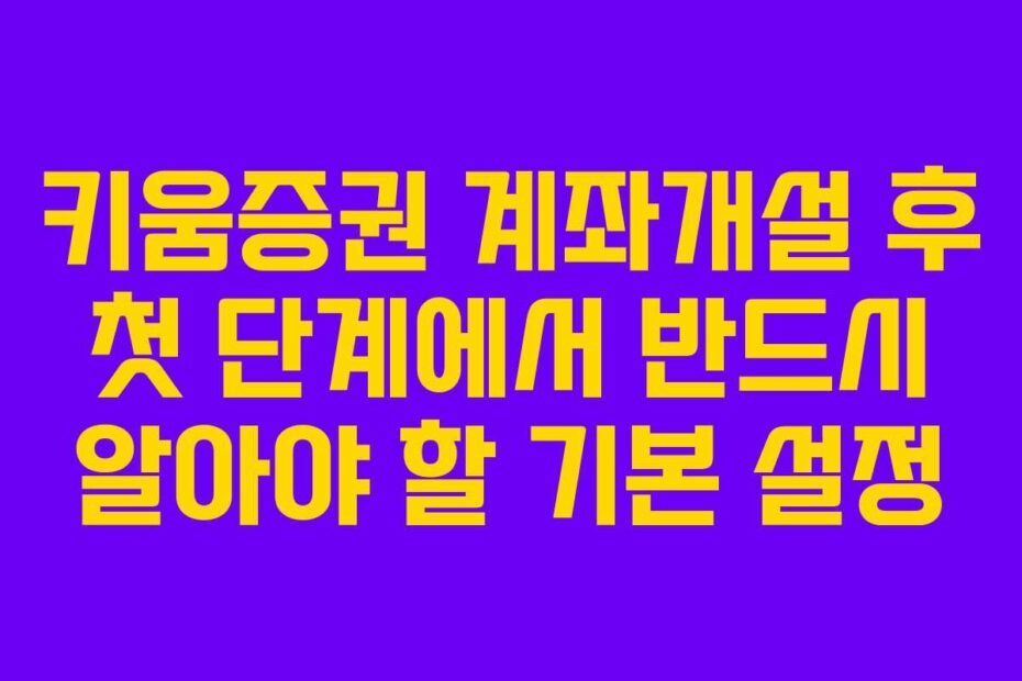 키움증권 계좌개설 후 첫 단계에서 반드시 알아야 할 기본 설정