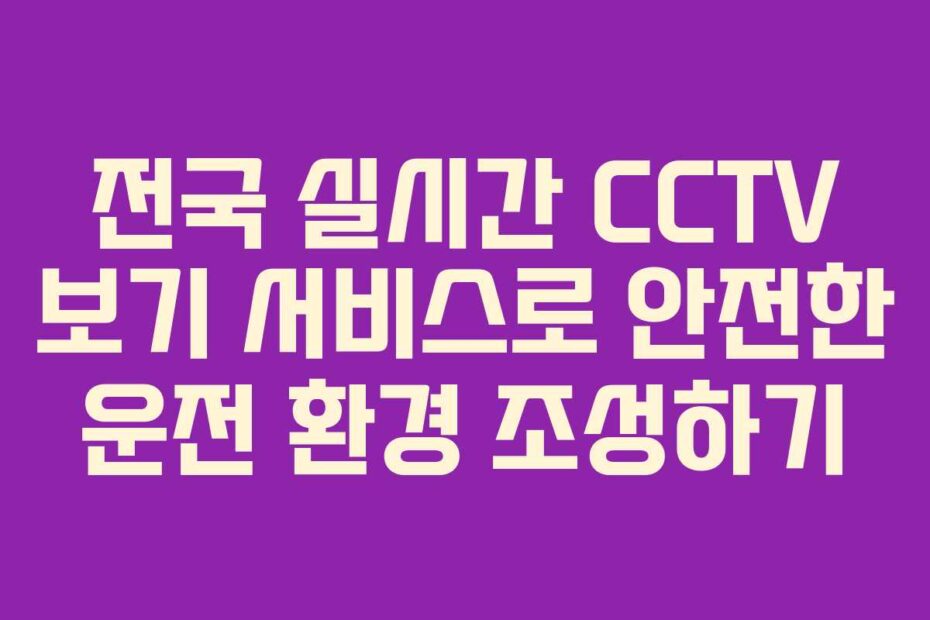 전국 실시간 CCTV 보기 서비스로 안전한 운전 환경 조성하기