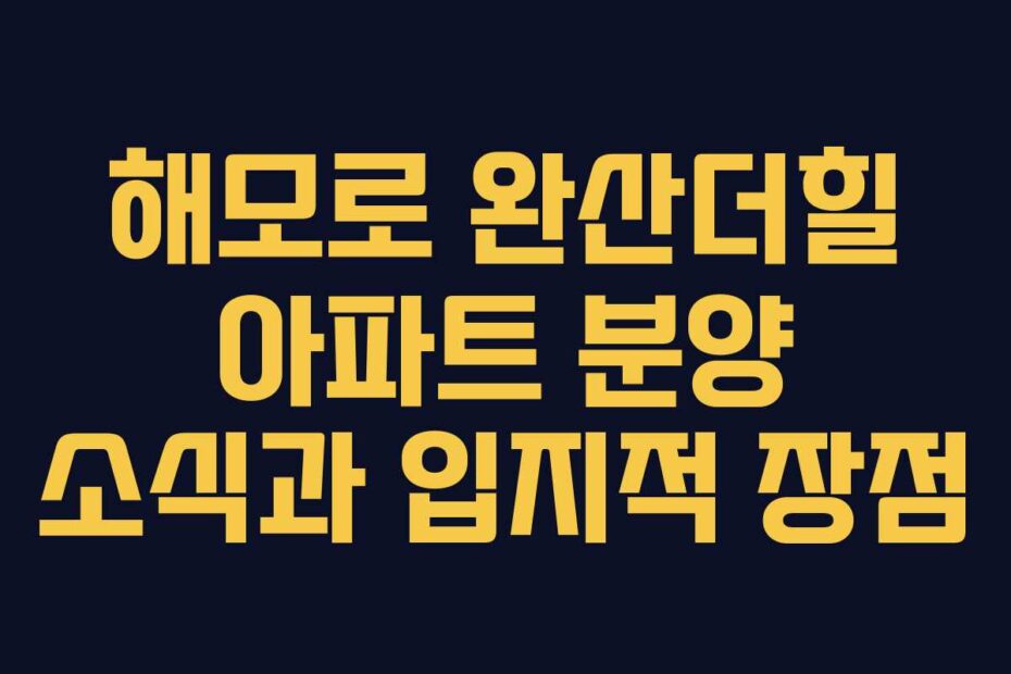 해모로 완산더힐 아파트 분양 소식과 입지적 장점