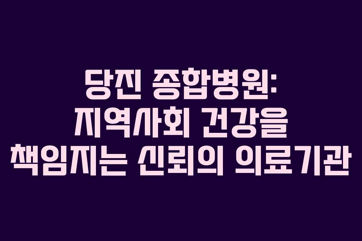 당진 종합병원: 지역사회 건강을 책임지는 신뢰의 의료기관