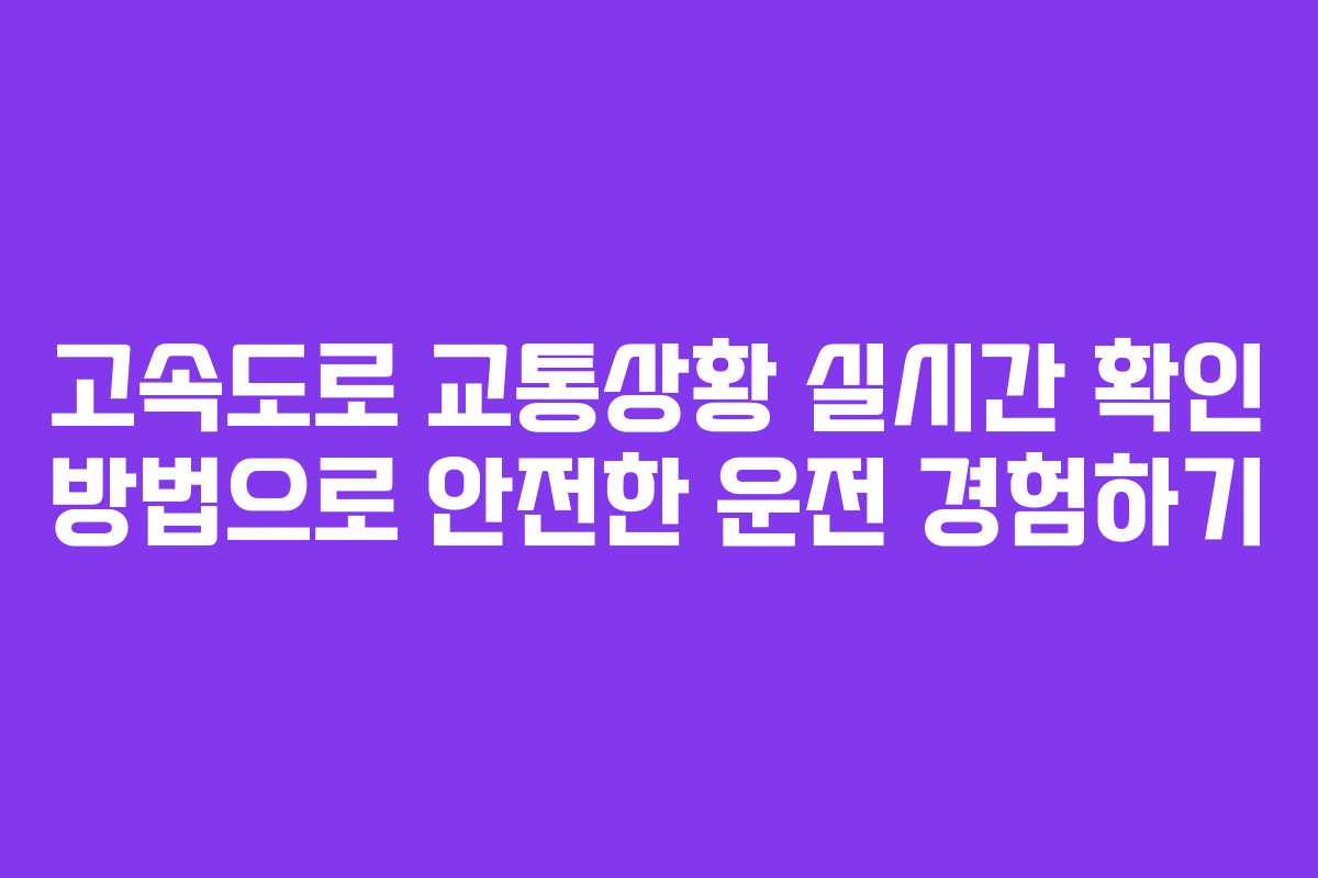 고속도로 교통상황 실시간 확인 방법으로 안전한 운전 경험하기