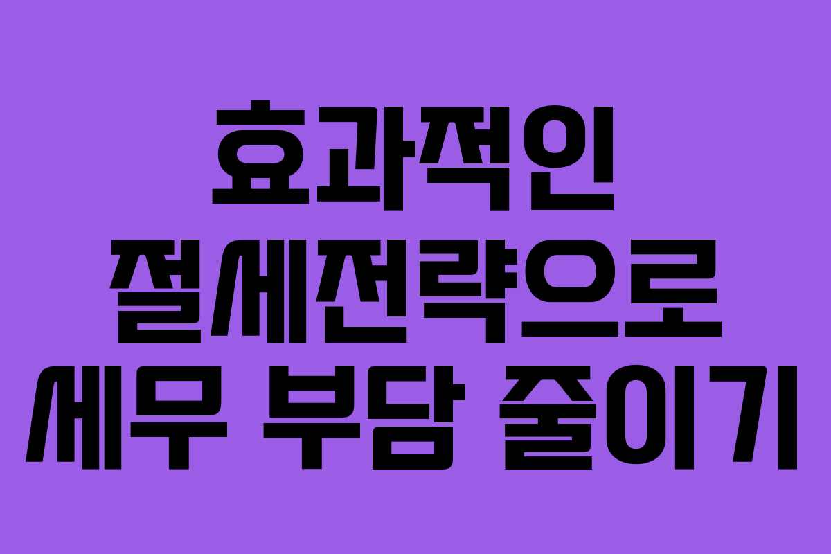 효과적인 절세전략으로 세무 부담 줄이기