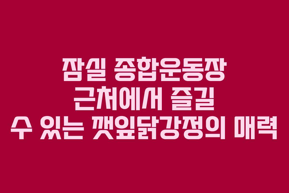 잠실 종합운동장 근처에서 즐길 수 있는 깻잎닭강정의 매력