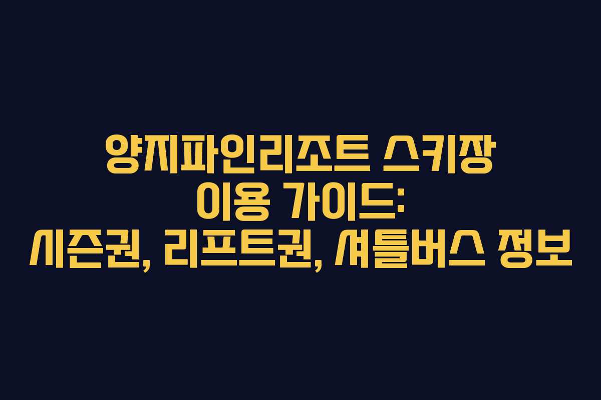 양지파인리조트 스키장 이용 가이드: 시즌권, 리프트권, 셔틀버스 정보