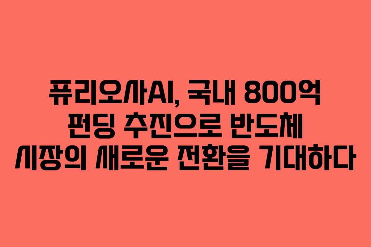 퓨리오사AI, 국내 800억 펀딩 추진으로 반도체 시장의 새로운 전환을 기대하다