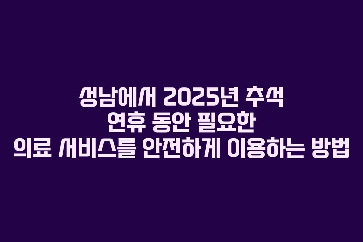 성남에서 2025년 추석 연휴 동안 필요한 의료 서비스를 안전하게 이용하는 방법