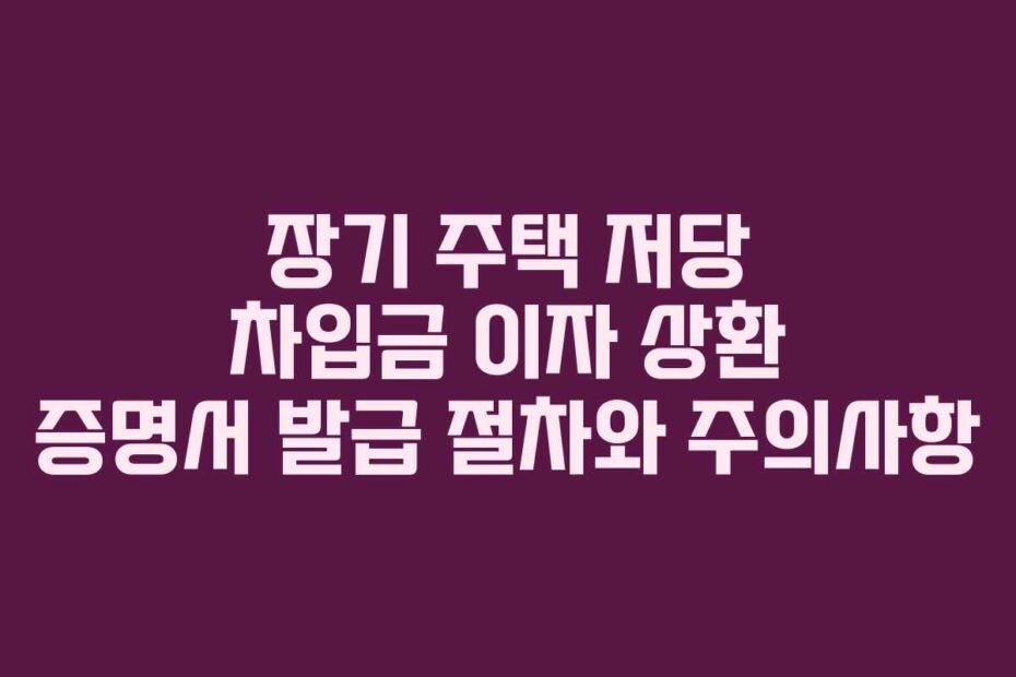 장기 주택 저당 차입금 이자 상환 증명서 발급 절차와 주의사항