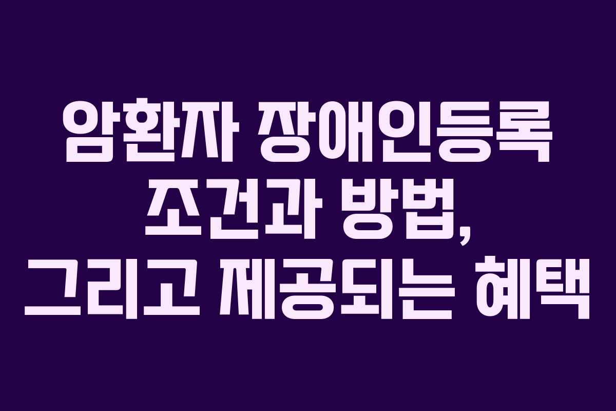 암환자 장애인등록 조건과 방법, 그리고 제공되는 혜택