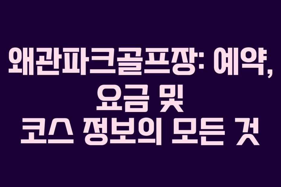 왜관파크골프장: 예약, 요금 및 코스 정보의 모든 것