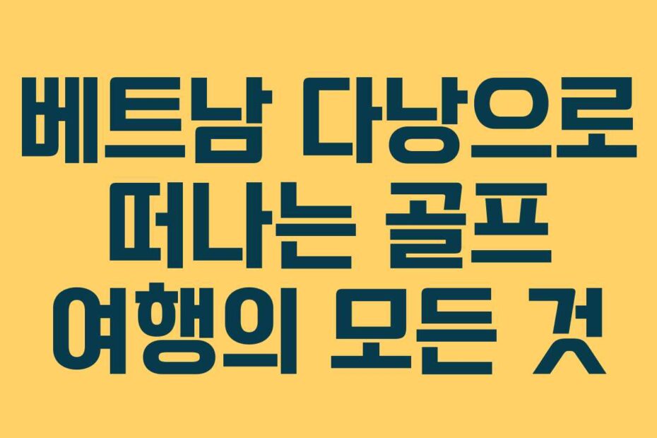 베트남 다낭으로 떠나는 골프 여행의 모든 것