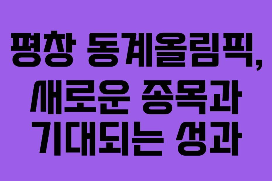 평창 동계올림픽, 새로운 종목과 기대되는 성과