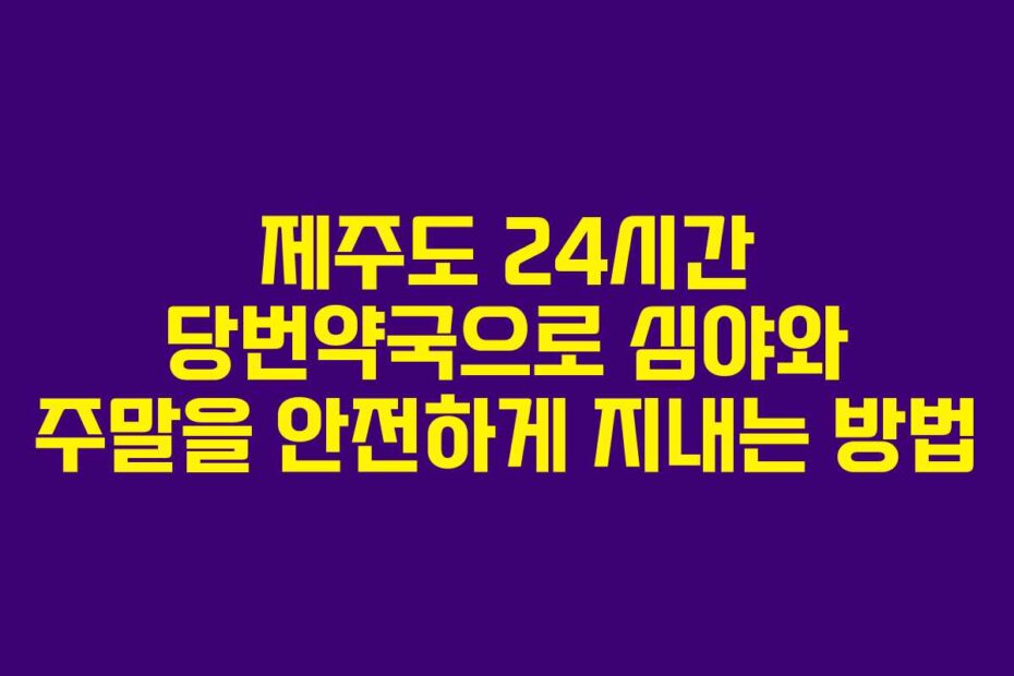 제주도 24시간 당번약국으로 심야와 주말을 안전하게 지내는 방법