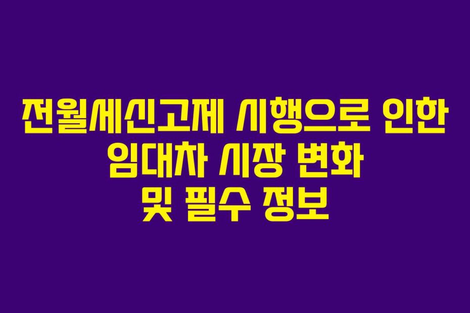 전월세신고제 시행으로 인한 임대차 시장 변화 및 필수 정보