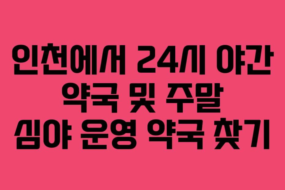인천에서 24시 야간 약국 및 주말 심야 운영 약국 찾기