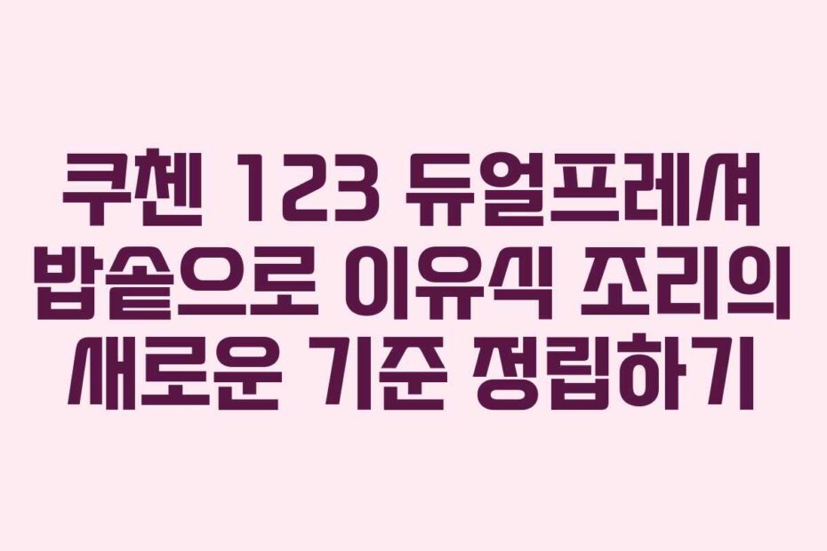 쿠첸 123 듀얼프레셔 밥솥으로 이유식 조리의 새로운 기준 정립하기
