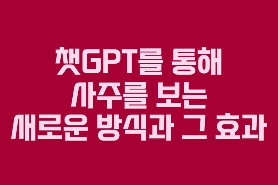 챗GPT를 통해 사주를 보는 새로운 방식과 그 효과