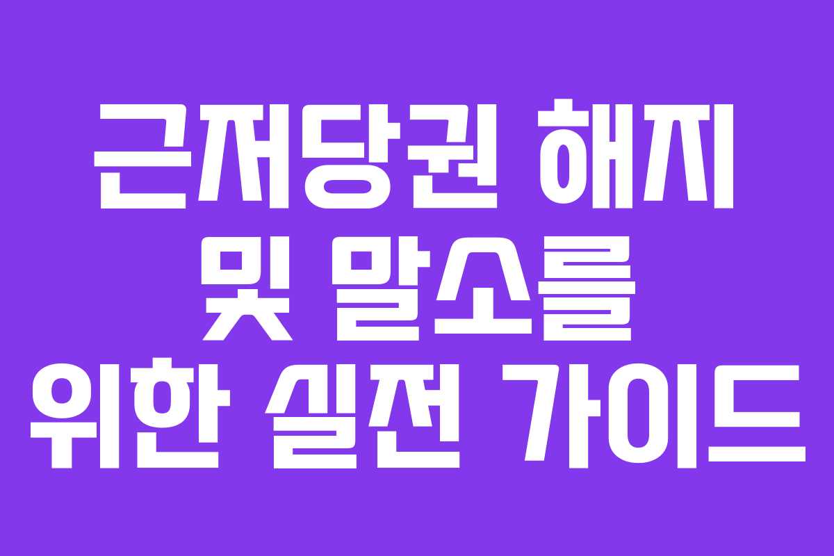 근저당권 해지 및 말소를 위한 실전 가이드