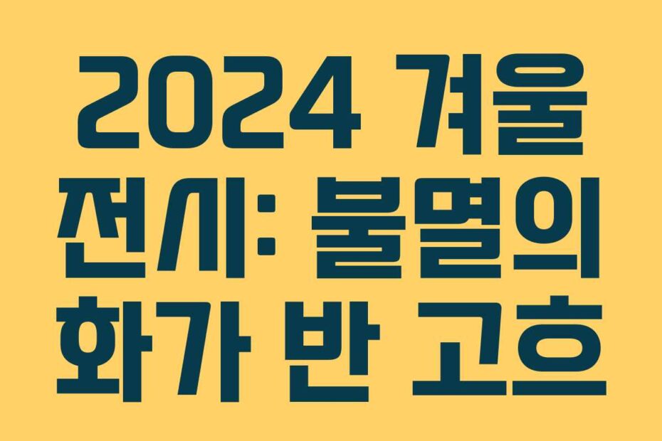2024 겨울 전시: 불멸의 화가 반 고흐