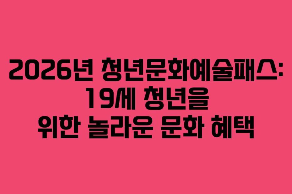 2026년 청년문화예술패스: 19세 청년을 위한 놀라운 문화 혜택