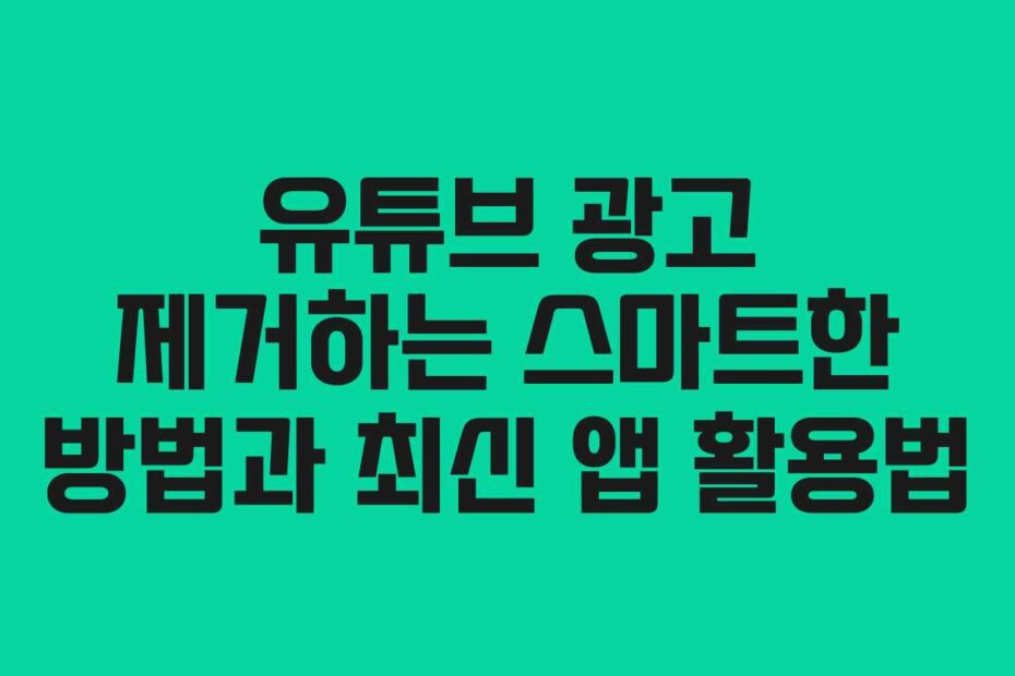 유튜브 광고 제거하는 스마트한 방법과 최신 앱 활용법