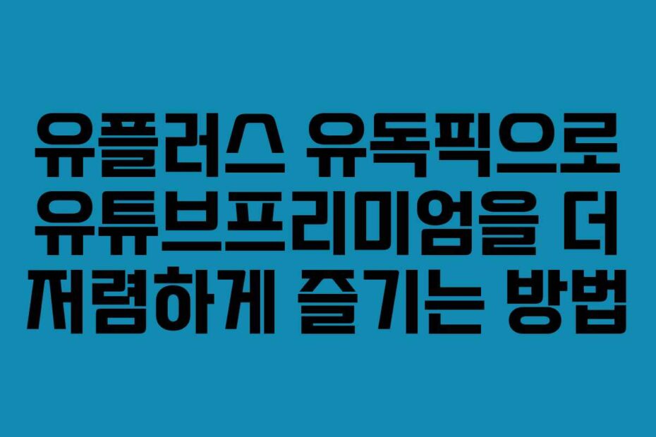 유플러스 유독픽으로 유튜브프리미엄을 더 저렴하게 즐기는 방법