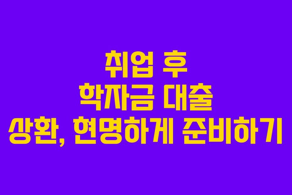 취업 후 학자금 대출 상환, 현명하게 준비하기