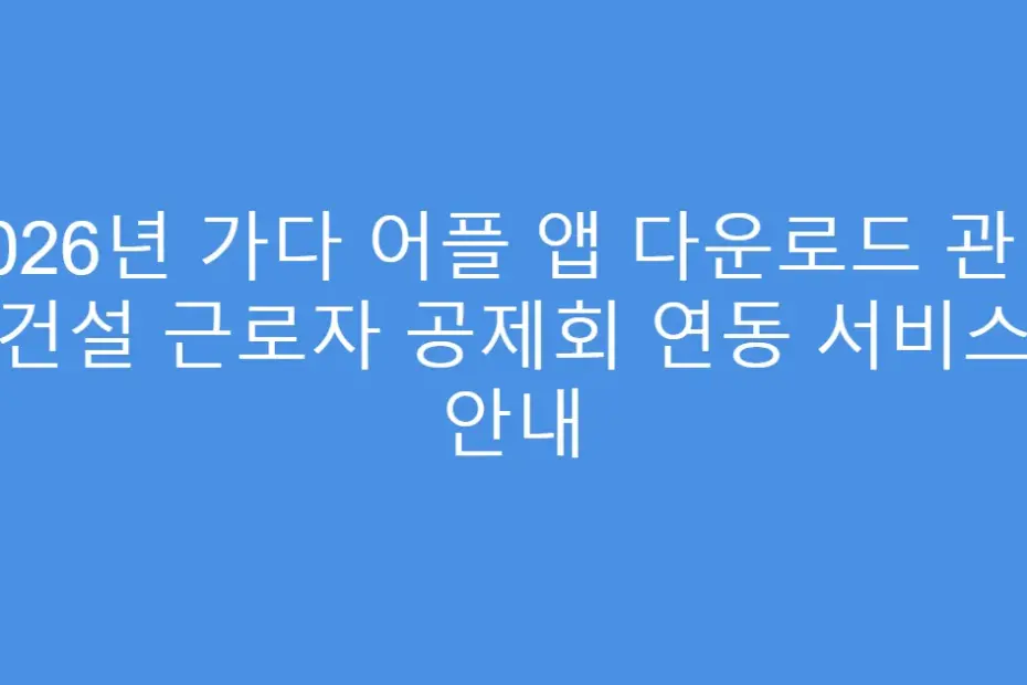 2026년 가다 어플 앱 다운로드 관련 건설 근로자 공제회 연동 서비스 안내