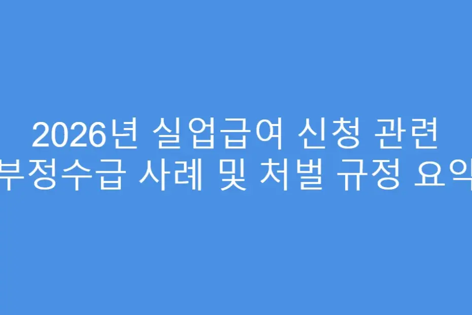 2026년 실업급여 신청 관련 부정수급 사례 및 처벌 규정 요약