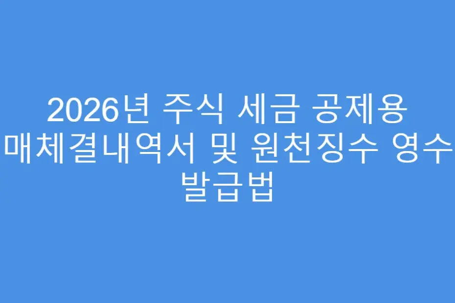 2026년 주식 세금 공제용 매매체결내역서 및 원천징수 영수증 발급법