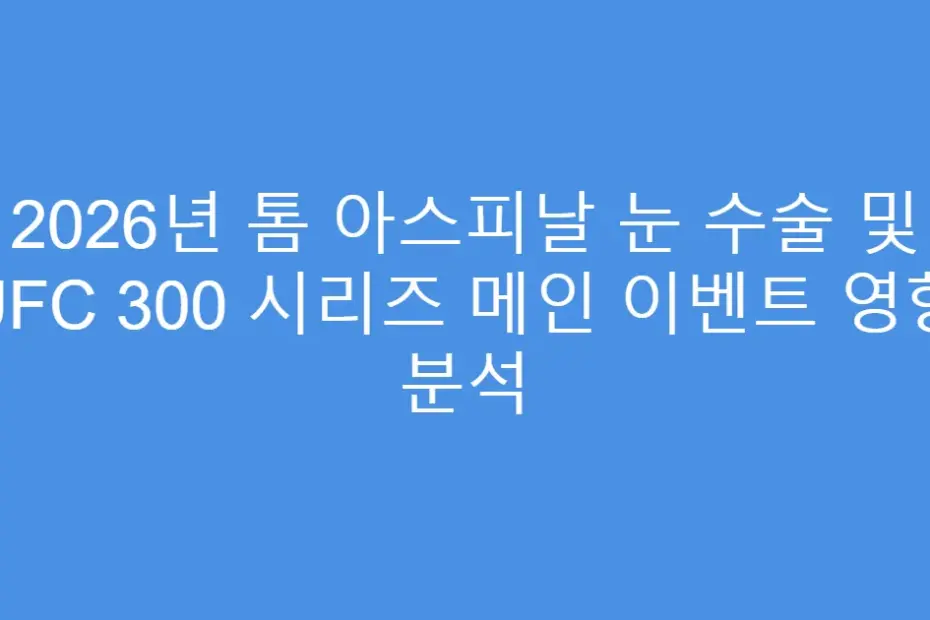 2026년 톰 아스피날 눈 수술 및 UFC 300 시리즈 메인 이벤트 영향 분석