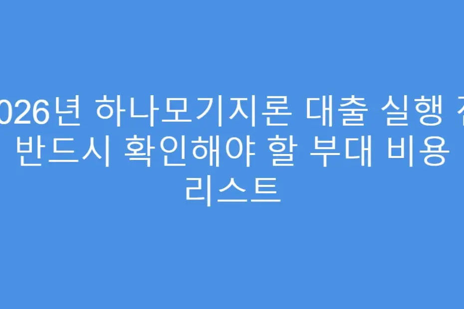 2026년 하나모기지론 대출 실행 전 반드시 확인해야 할 부대 비용 리스트