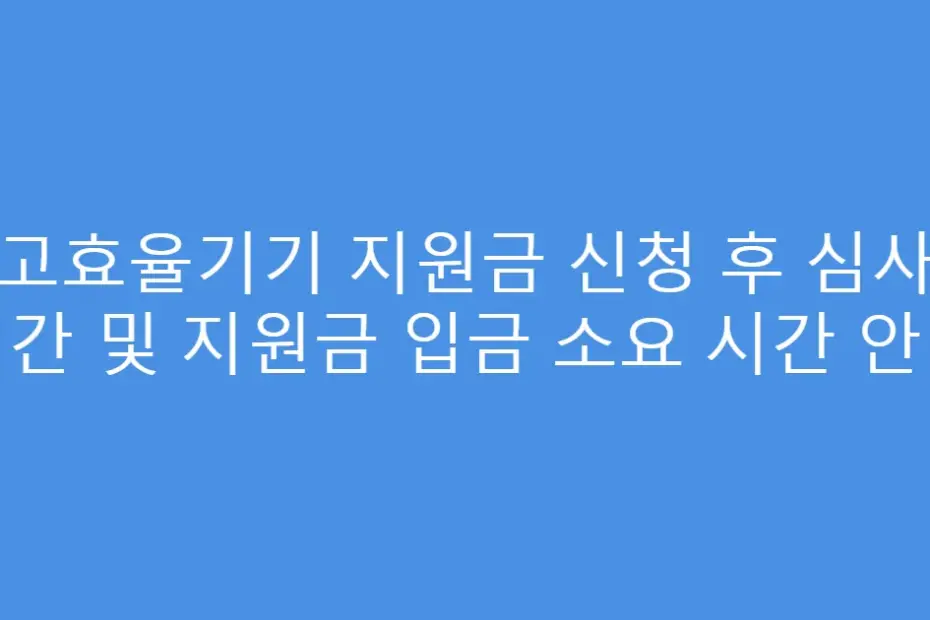 고효율기기 지원금 신청 후 심사 기간 및 지원금 입금 소요 시간 안내