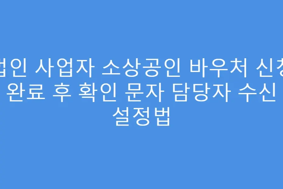 법인 사업자 소상공인 바우처 신청 완료 후 확인 문자 담당자 수신 설정법