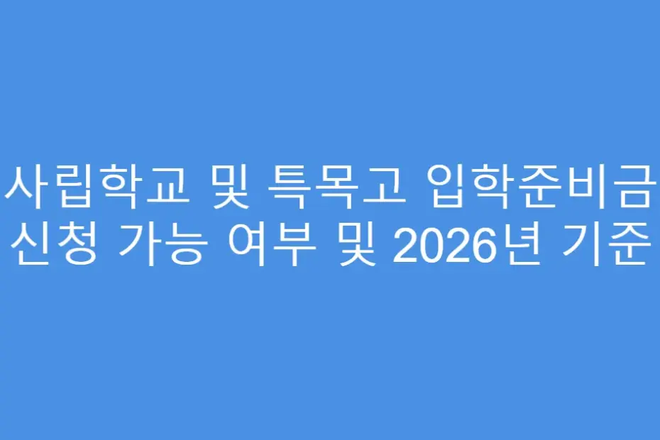 사립학교 및 특목고 입학준비금 신청 가능 여부 및 2026년 기준