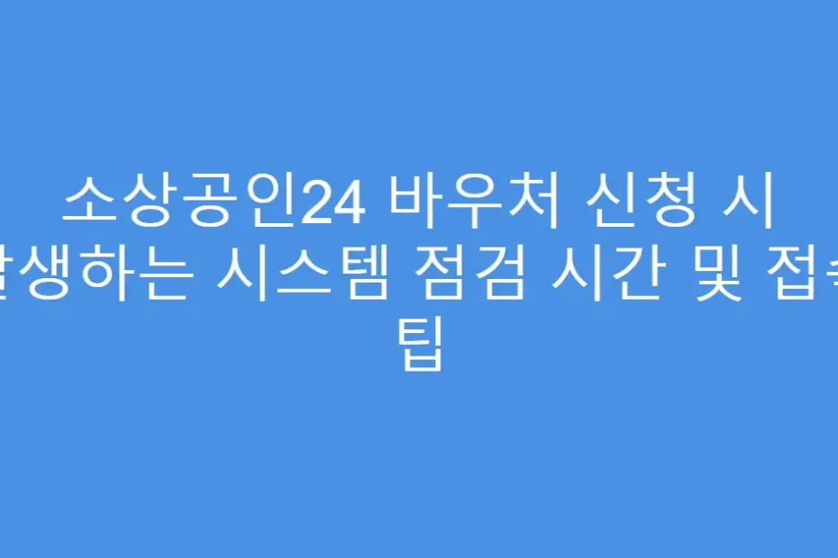 소상공인24 바우처 신청 시 발생하는 시스템 점검 시간 및 접속 팁