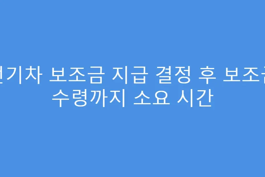 전기차 보조금 지급 결정 후 보조금 수령까지 소요 시간