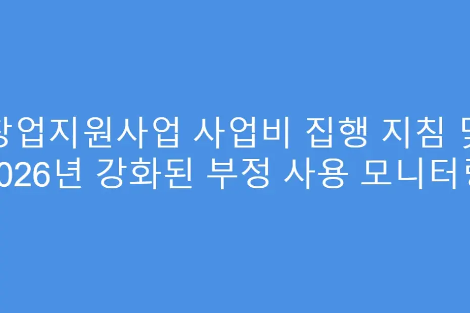 창업지원사업 사업비 집행 지침 및 2026년 강화된 부정 사용 모니터링