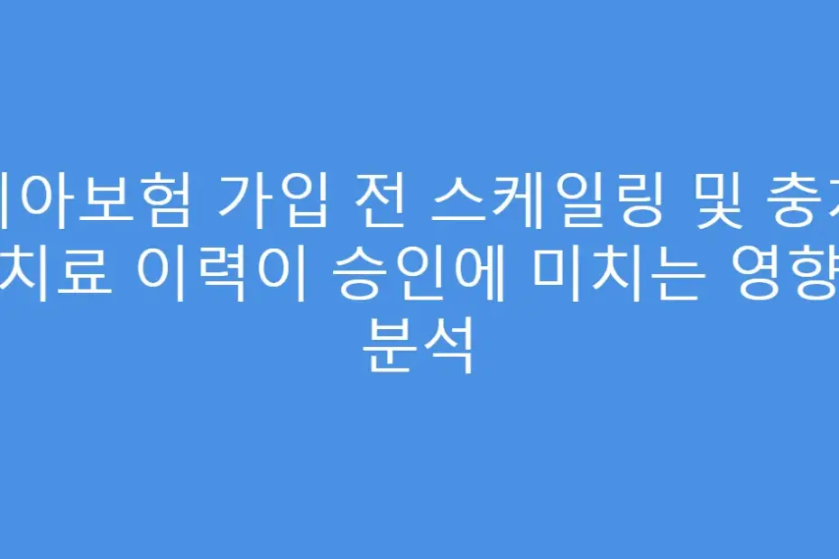 치아보험 가입 전 스케일링 및 충치 치료 이력이 승인에 미치는 영향 분석
