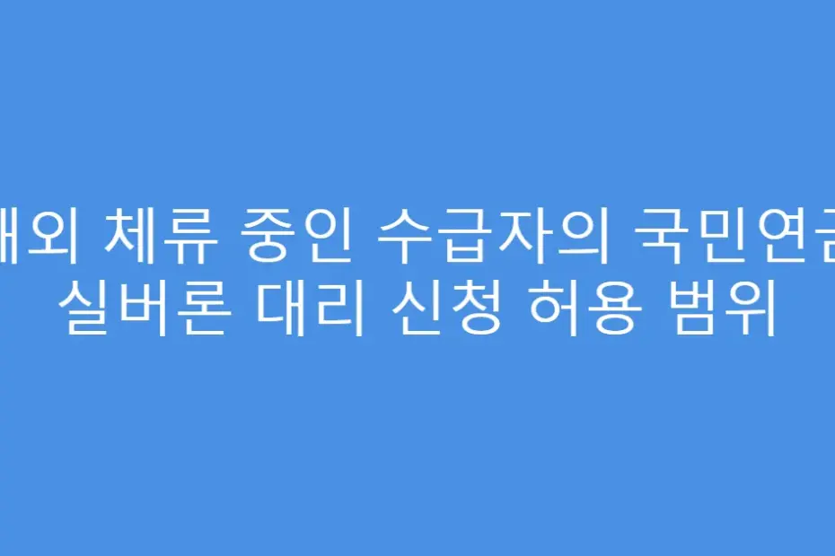 해외 체류 중인 수급자의 국민연금 실버론 대리 신청 허용 범위