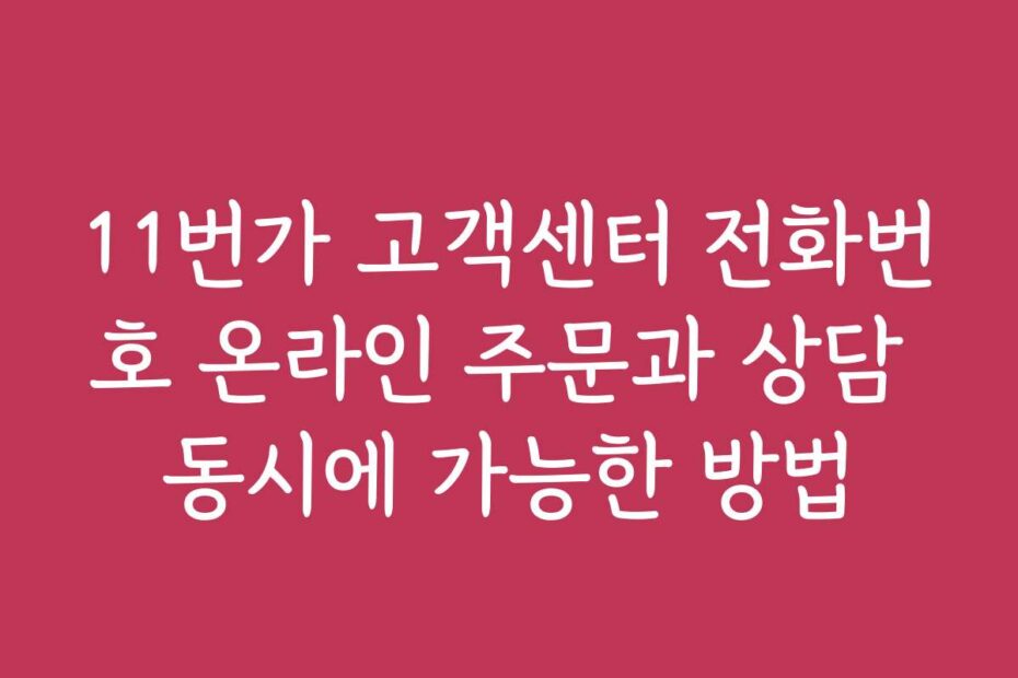 11번가 고객센터 전화번호 온라인 주문과 상담 동시에 가능한 방법