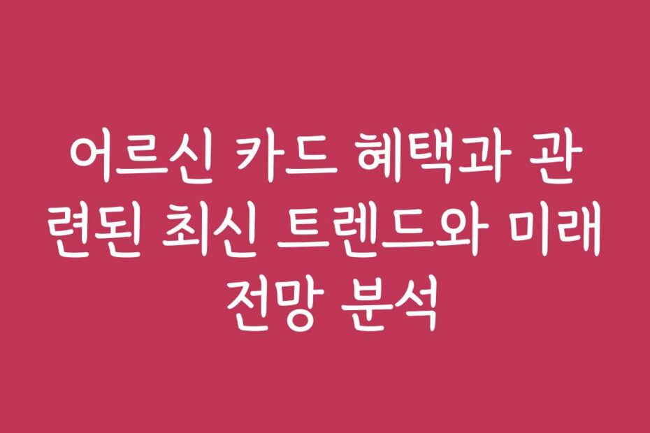 어르신 카드 혜택과 관련된 최신 트렌드와 미래 전망 분석