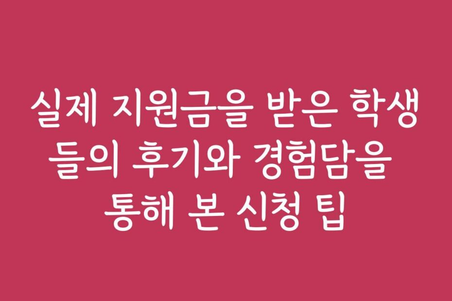 실제 지원금을 받은 학생들의 후기와 경험담을 통해 본 신청 팁