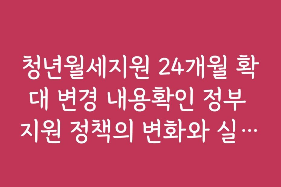 청년월세지원 24개월 확대 변경 내용확인 정부 지원 정책의 변화와 실무 적용 사례
