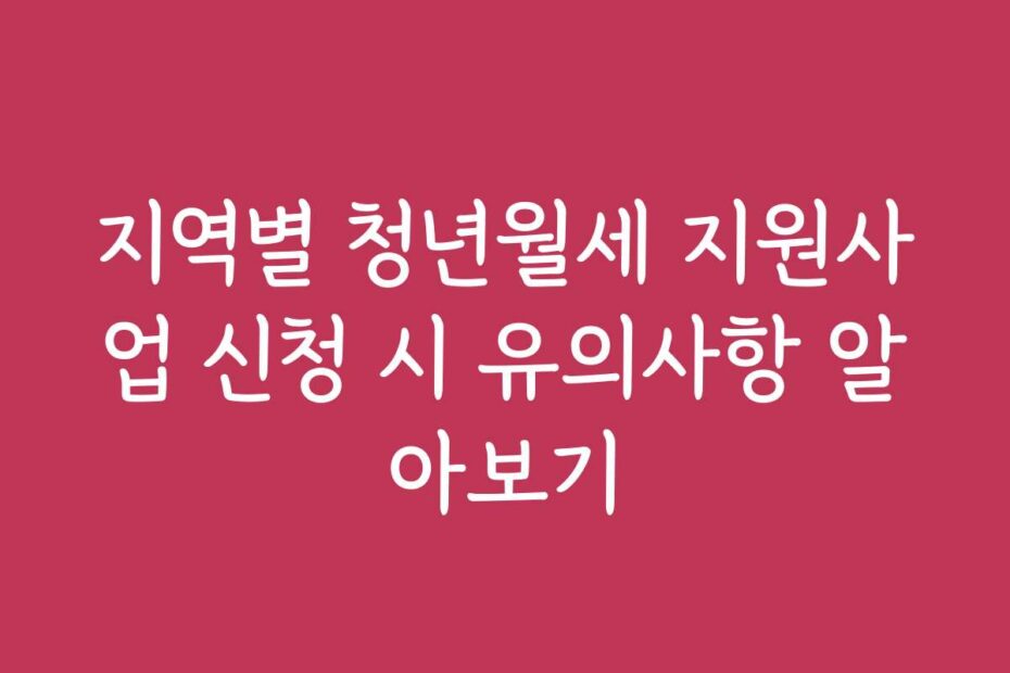 지역별 청년월세 지원사업 신청 시 유의사항 알아보기