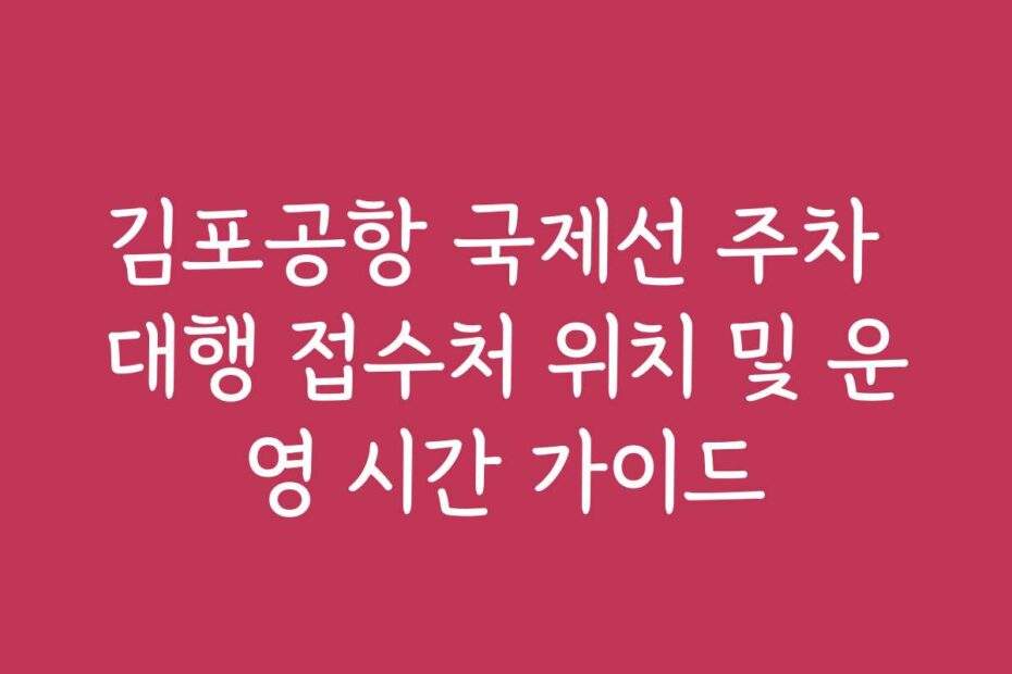 김포공항 국제선 주차 대행 접수처 위치 및 운영 시간 가이드