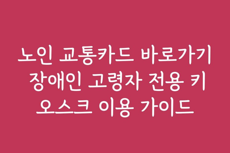 노인 교통카드 바로가기 장애인 고령자 전용 키오스크 이용 가이드