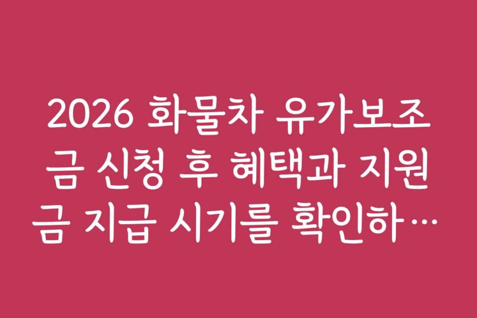 2026 화물차 유가보조금 신청 후 혜택과 지원금 지급 시기를 확인하는 방법