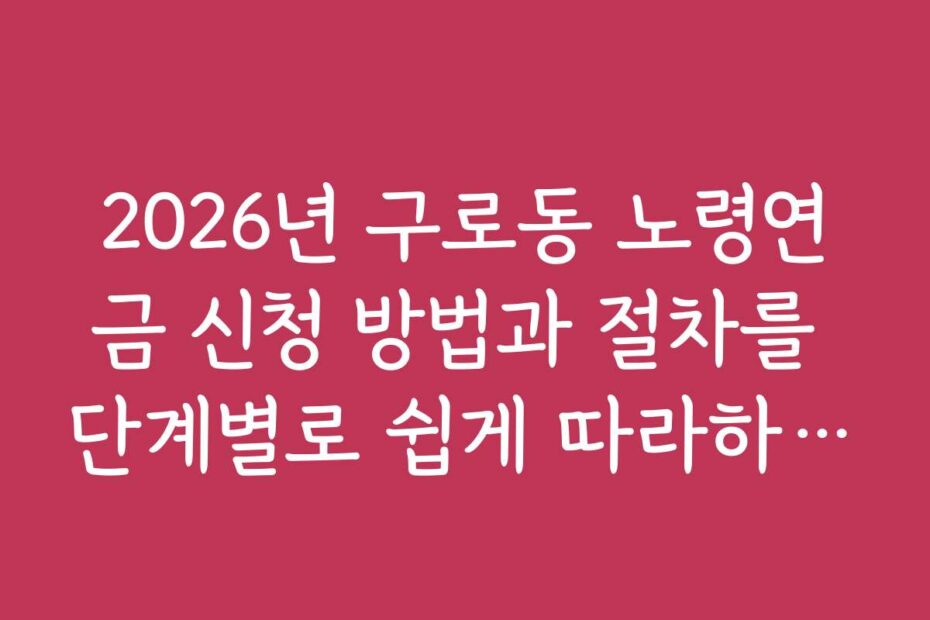 2026년 구로동 노령연금 신청 방법과 절차를 단계별로 쉽게 따라하는 법