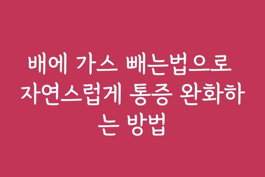 배에 가스 빼는법으로 자연스럽게 통증 완화하는 방법