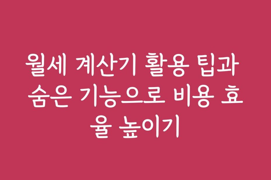 월세 계산기 활용 팁과 숨은 기능으로 비용 효율 높이기